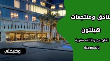إعلان فنادق ومنتجعات هيلتون وظائف لحملة الثانوية فأعلى بالسعودية