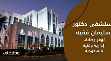 مستشفى دكتور سليمان فقيه تعلن عن وظائف إدارية وفنية في عدة مناطق بالسعودية