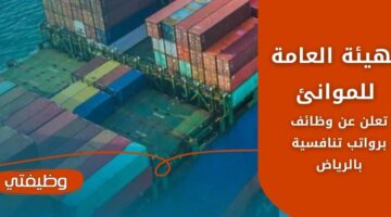 وظائف الهيئة العامة للموانئ لحملة البكالوريوس الجامعي فأعلى في الرياض