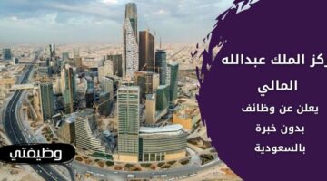 وظائف مركز الملك عبدالله المالي لحملة البكالوريوس فأعلى بالسعودية