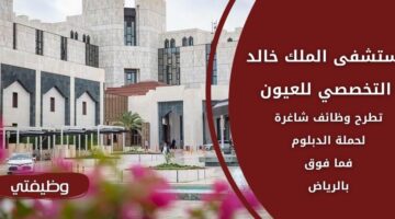 وظائف مستشفى الملك خالد التخصصي للعيون لحملة الدبلوم فأعلى بالرياض