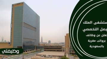 وظائف مستشفى الملك فيصل التخصصي لحملة الثانوية فأعلى بعدة مناطق بالمملكة