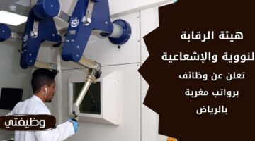 وظائف هيئة الرقابة النووية والإشعاعية لحملة الثانوية فأعلى بالرياض