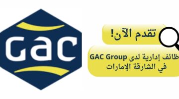 وظائف إدارية لدي gac group لخريجين الجامعة في الشارقة الإمارات