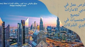 فرص عمل في دبي الامارات لجميع الجنسيات للعمل فى كبرى الشركات – محدث باستمرار