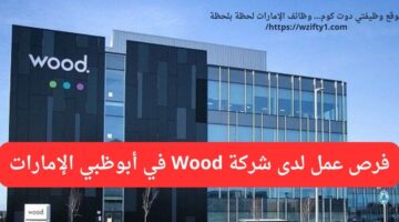 تعلن شركة wood وظائف خالية لحملة البكالوريوس في أبو ظبي الإمارات