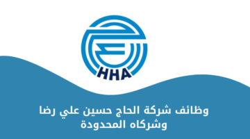 شركة الحاج حسين علي رضا وشركاه المحدودة تعلن عن وظائف مميزة لحملة الثانوية فأعلى