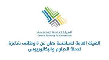 الهيئة العامة للمنافسة تعلن عن فتح باب التوظيف لحملة الدبلوم والبكالوريوس فأعلى بعدة شروط