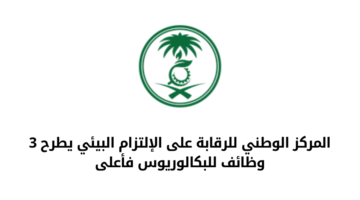 المركز الوطني للرقابة على الإلتزام البيئي يعلن عن توفر 3 وظائف للبكالوريوس فأعلى