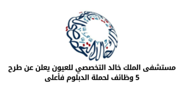 مستشفى الملك خالد التخصصي للعيون يعلن عن طرح 5 وظائف لحملة الدبلوم فأعلى
