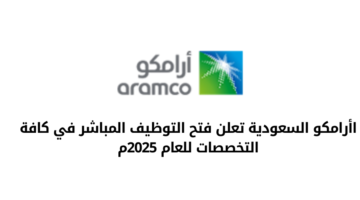 أرامكو السعودية تعلن عن فتح باب التوظيف المباشر في كافة التخصصات للعام 2025م