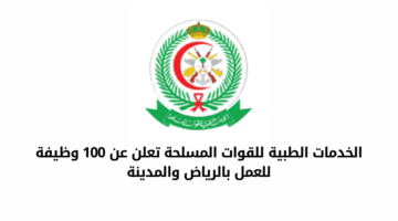الخدمات الطبية للقوات المسلحة تعلن عن عدد 100 وظيفة شاغرة بالرياض والمدينة