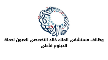 وظائف مستشفى الملك خالد التخصصي للعيون لحملة الدبلوم فأعلى