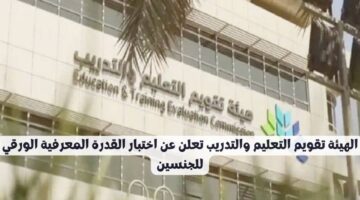 الهيئة تقويم التعليم والتدريب تعلن عن اختبار القدرة المعرفية الورقي للجنسين