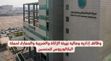 وظائف إدارية ومالية بهيئة الزكاة والضريبة والجمارك لحملة البكالوريوس للجنسين