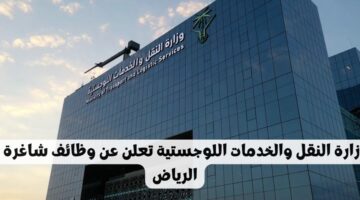 وظائف وزارة النقل والخدمات اللوجستية لحملة البكالوريوس للعمل في الرياض