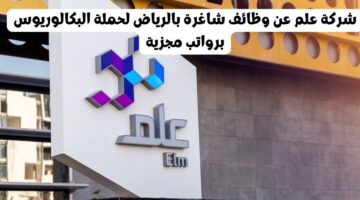 شركة علم عن وظائف شاغرة بالرياض لحملة البكالوريوس برواتب مجزية