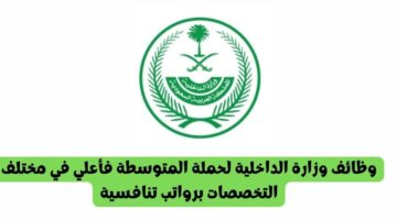 وظائف وزارة الداخلية لحملة المتوسطة فأعلي في مختلف التخصصات برواتب تنافسية